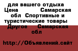 для вашего отдыха › Цена ­ 2 300 - Самарская обл. Спортивные и туристические товары » Другое   . Самарская обл.